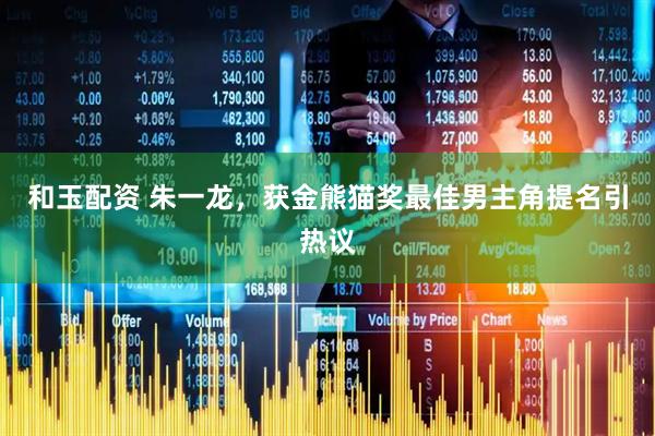 和玉配资 朱一龙，获金熊猫奖最佳男主角提名引热议