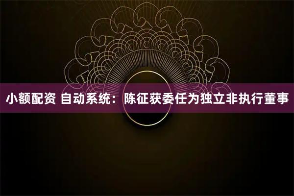 小额配资 自动系统:陈征获委任为独立非执行董事