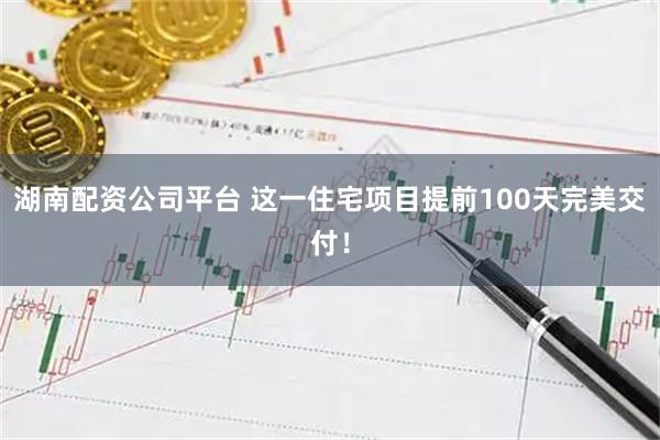 湖南配资公司平台 这一住宅项目提前100天完美交付！