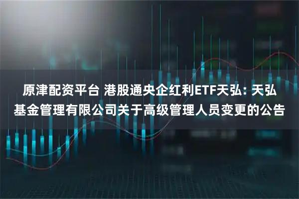 原津配资平台 港股通央企红利ETF天弘: 天弘基金管理有限公司关于高级管理人员变更的公告