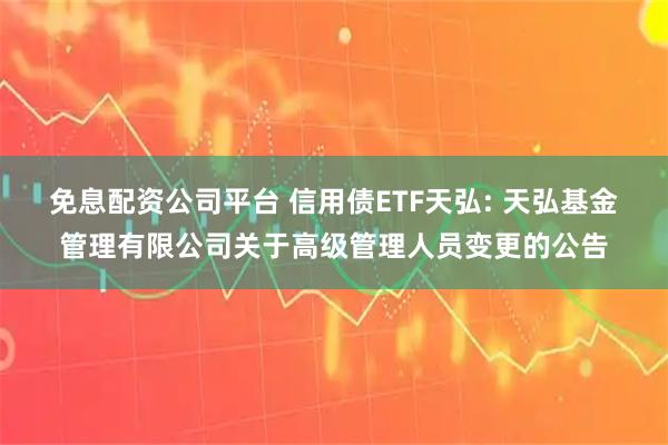 免息配资公司平台 信用债ETF天弘: 天弘基金管理有限公司关于高级管理人员变更的公告