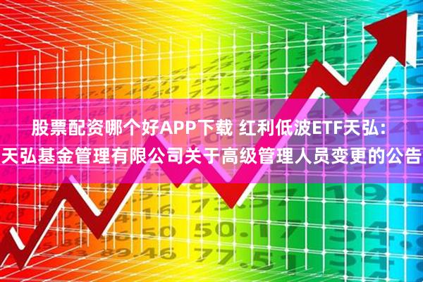 股票配资哪个好APP下载 红利低波ETF天弘: 天弘基金管理有限公司关于高级管理人员变更的公告
