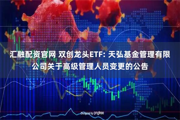 汇融配资官网 双创龙头ETF: 天弘基金管理有限公司关于高级管理人员变更的公告