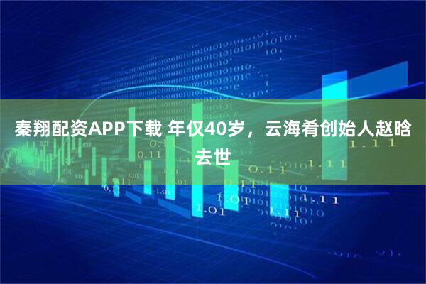 秦翔配资APP下载 年仅40岁，云海肴创始人赵晗去世