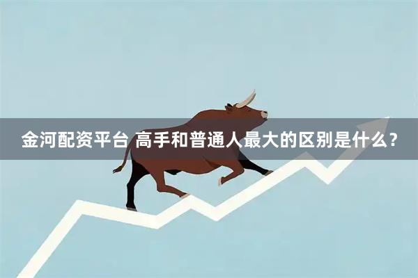 金河配资平台 高手和普通人最大的区别是什么？