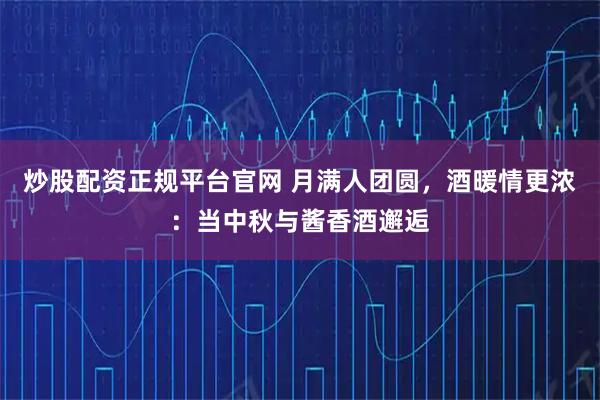 炒股配资正规平台官网 月满人团圆，酒暖情更浓：当中秋与酱香酒邂逅