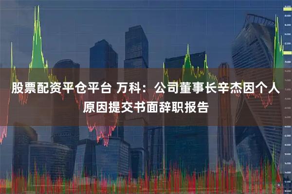 股票配资平仓平台 万科：公司董事长辛杰因个人原因提交书面辞职报告