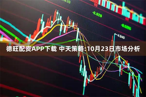 德旺配资APP下载 中天策略:10月23日市场分析