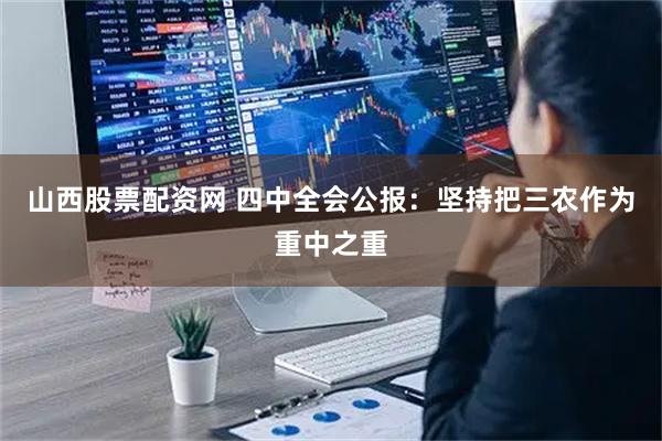 山西股票配资网 四中全会公报：坚持把三农作为重中之重