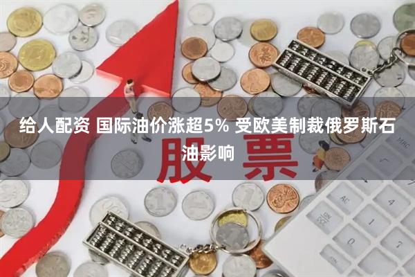 给人配资 国际油价涨超5% 受欧美制裁俄罗斯石油影响