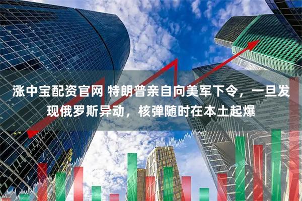 涨中宝配资官网 特朗普亲自向美军下令，一旦发现俄罗斯异动，核弹随时在本土起爆