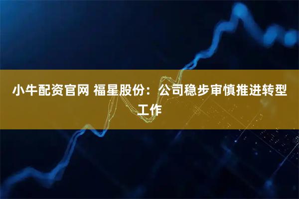 小牛配资官网 福星股份：公司稳步审慎推进转型工作