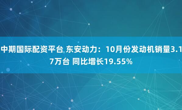 中期国际配资平台 东安动力：10月份发动机销量3.17万台 同比增长19.55%