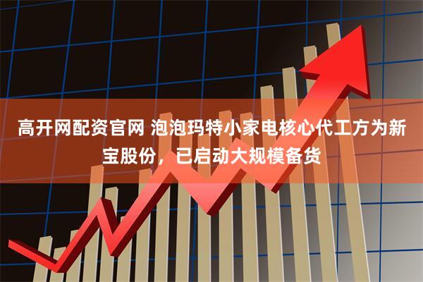 高开网配资官网 泡泡玛特小家电核心代工方为新宝股份，已启动大规模备货