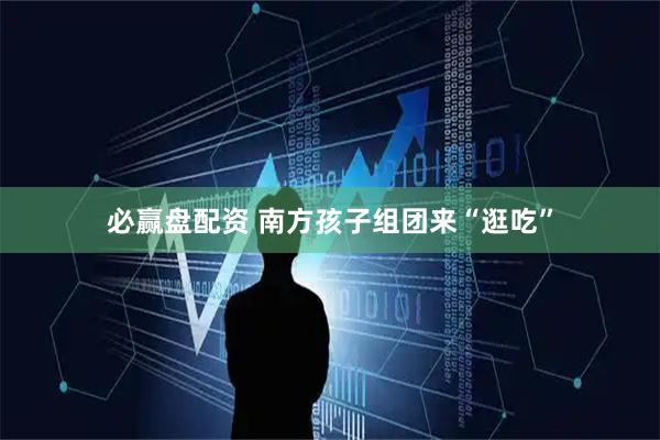 必赢盘配资 南方孩子组团来“逛吃”