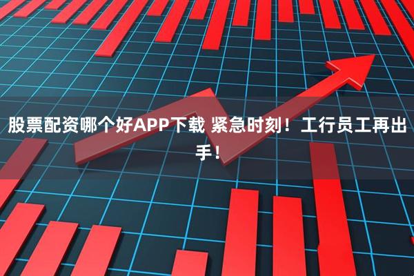 股票配资哪个好APP下载 紧急时刻!工行员工再出手!