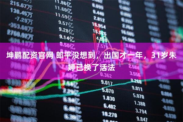 坤鹏配资官网 郎平没想到，出国才一年，31岁朱婷已换了活法