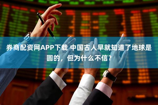 券商配资网APP下载 中国古人早就知道了地球是圆的,但为什么不信?
