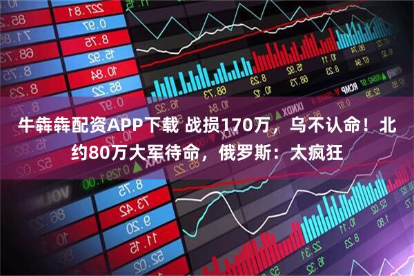 牛犇犇配资APP下载 战损170万，乌不认命！北约80万大军待命，俄罗斯：太疯狂