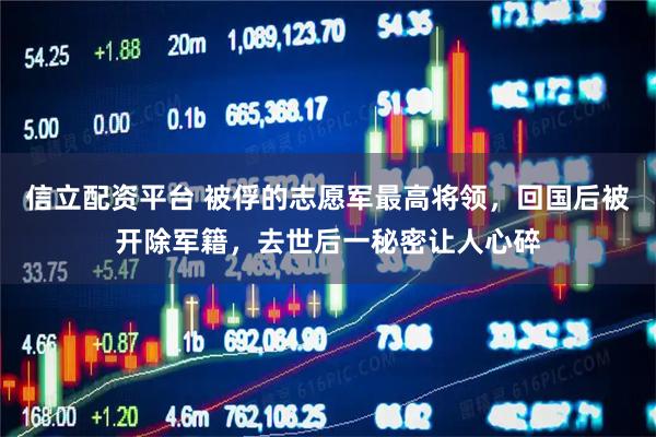 信立配资平台 被俘的志愿军最高将领，回国后被开除军籍，去世后一秘密让人心碎