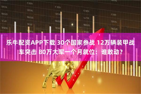 乐牛配资APP下载 30个国家参战 12万辆装甲战车突击 80万大军一个月就位：谁敢动？
