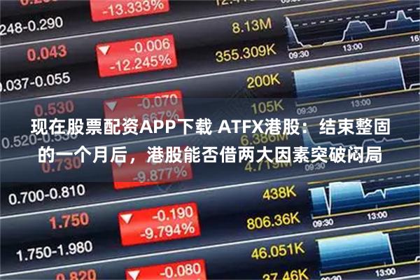 现在股票配资APP下载 ATFX港股:结束整固的一个月后,港股能否借两大因素突破闷局