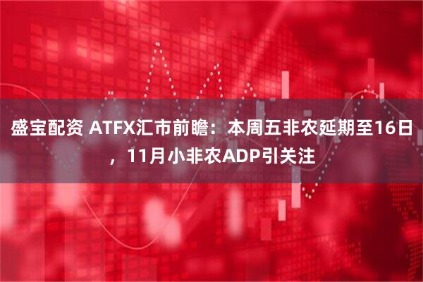盛宝配资 ATFX汇市前瞻:本周五非农延期至16日,11月小非农ADP引关注