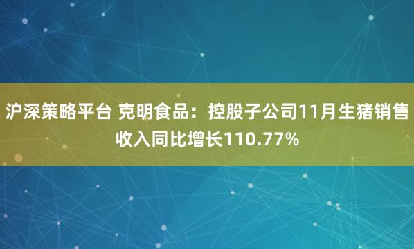 沪深策略平台 克明食品：控股子公司11月生猪销售收入同比增长110.77%
