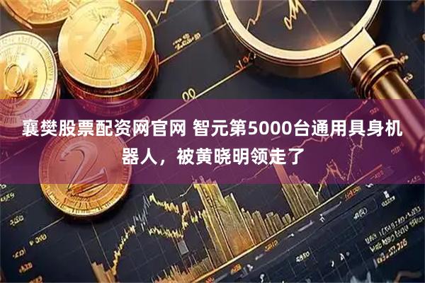 襄樊股票配资网官网 智元第5000台通用具身机器人，被黄晓明领走了