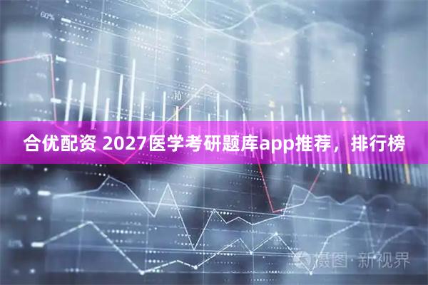 合优配资 2027医学考研题库app推荐，排行榜