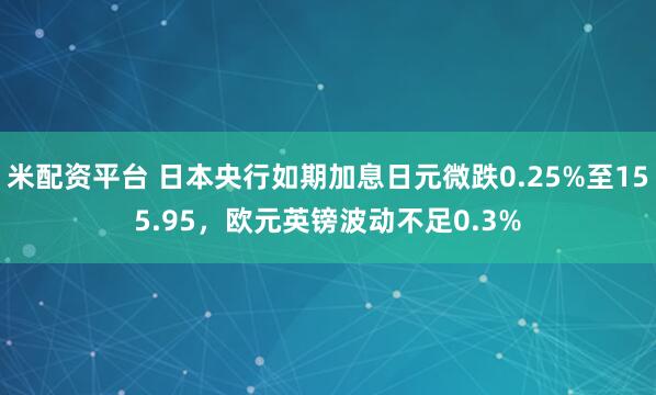 米配资平台 日本央行如期加息日元微跌0.25%至155.95,欧元英镑波动不足0.3%