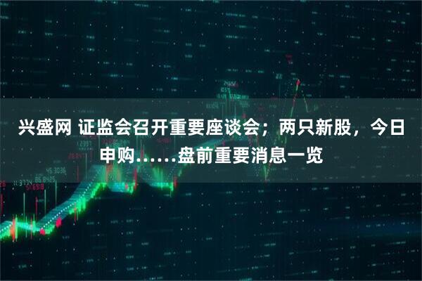 兴盛网 证监会召开重要座谈会；两只新股，今日申购……盘前重要消息一览