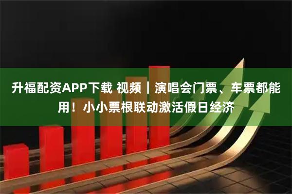 升福配资APP下载 视频｜演唱会门票、车票都能用！小小票根联动激活假日经济