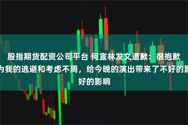 股指期货配资公司平台 何宣林发文道歉：很抱歉因为我的逃避和考虑不周，给今晚的演出带来了不好的影响