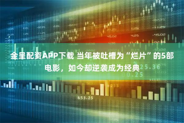 金呈配资APP下载 当年被吐槽为“烂片”的5部电影，如今却逆袭成为经典