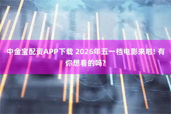 中金宝配资APP下载 2026年五一档电影来啦! 有你想看的吗?