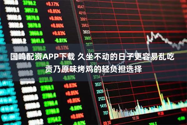 国鸣配资APP下载 久坐不动的日子更容易乱吃 贡乃原味烤鸡的轻负担选择
