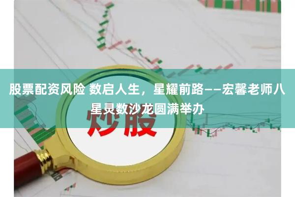 股票配资风险 数启人生，星耀前路——宏馨老师八星灵数沙龙圆满举办