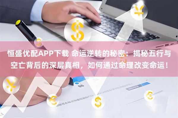 恒盛优配APP下载 命运逆转的秘密：揭秘五行与空亡背后的深层真相，如何通过命理改变命运！