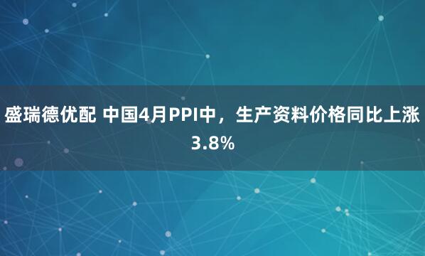 盛瑞德优配 中国4月PPI中，生产资料价格同比上涨3.8%