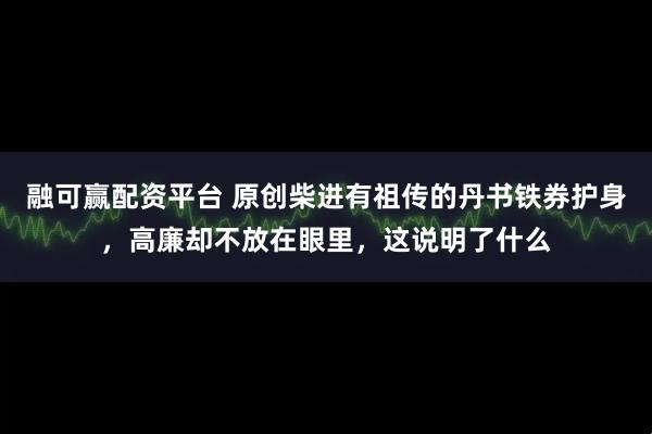 融可赢配资平台 原创柴进有祖传的丹书铁券护身，高廉却不放在眼里，这说明了什么