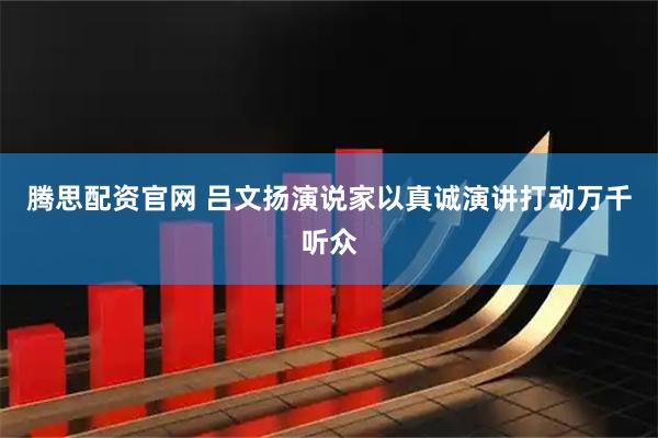 腾思配资官网 吕文扬演说家以真诚演讲打动万千听众