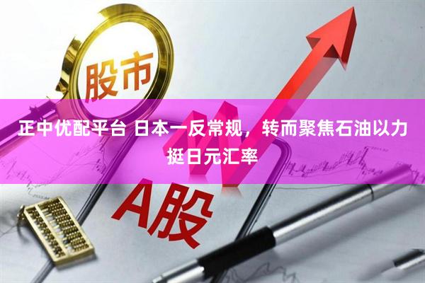 正中优配平台 日本一反常规,转而聚焦石油以力挺日元汇率