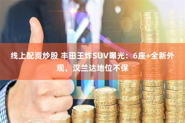线上配资炒股 丰田王炸SUV曝光：6座+全新外观，汉兰达地位不保