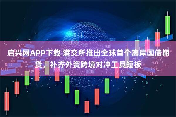 启兴网APP下载 港交所推出全球首个离岸国债期货，补齐外资跨境对冲工具短板