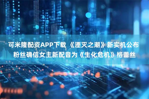 可米隆配资APP下载 《湮灭之潮》新实机公布 粉丝确信女主新配音为《生化危机》格蕾丝