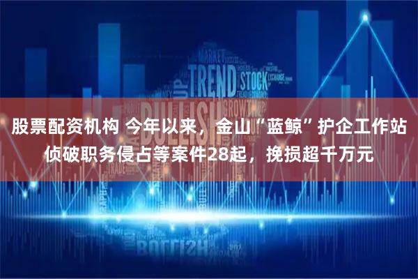 股票配资机构 今年以来，金山“蓝鲸”护企工作站侦破职务侵占等案件28起，挽损超千万元